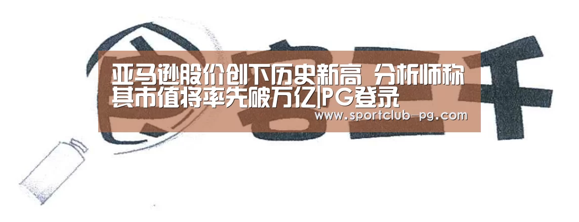 亚马逊股价创下历史新高 分析师称其市值将率先破万亿|PG登录(图2) PG娱乐