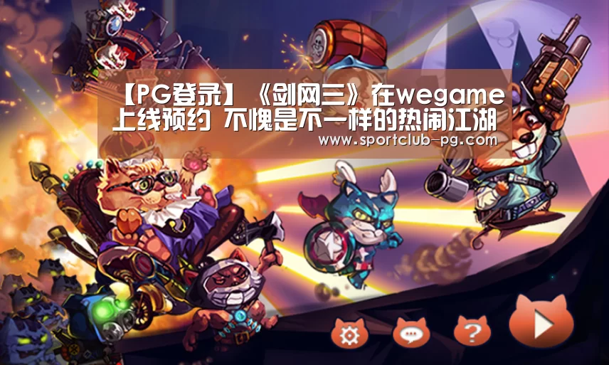 【PG登录】《剑网三》在wegame上线预约 不愧是不一样的热闹江湖(图1) PG在线